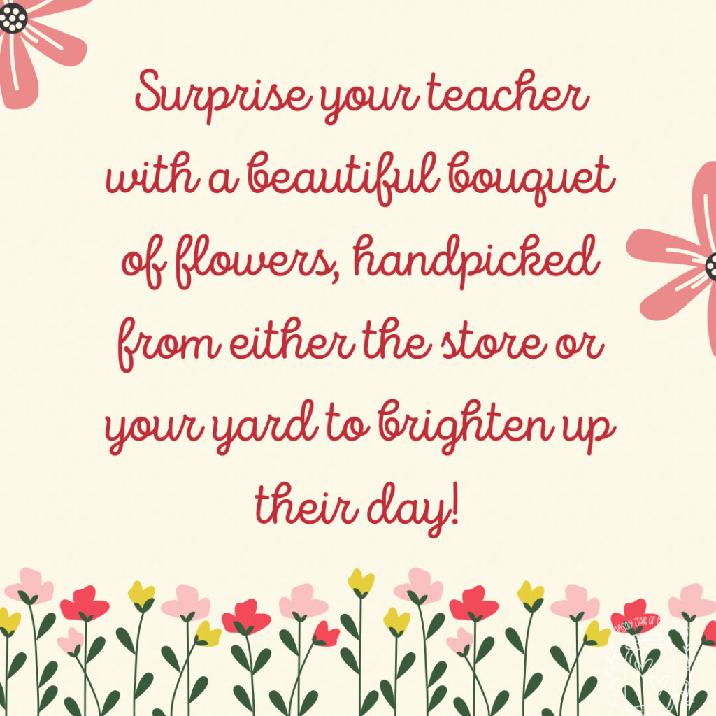 Surprise your teacher with a beautiful bouquet of flowers, handpicked from either the store or your yard to brighten up their day!