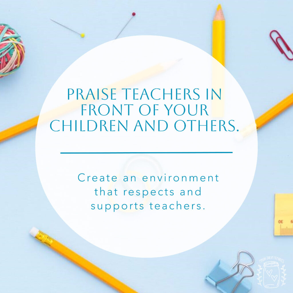 Praise teachers in front of your children and others. Create an environment that respects and supports teachers!